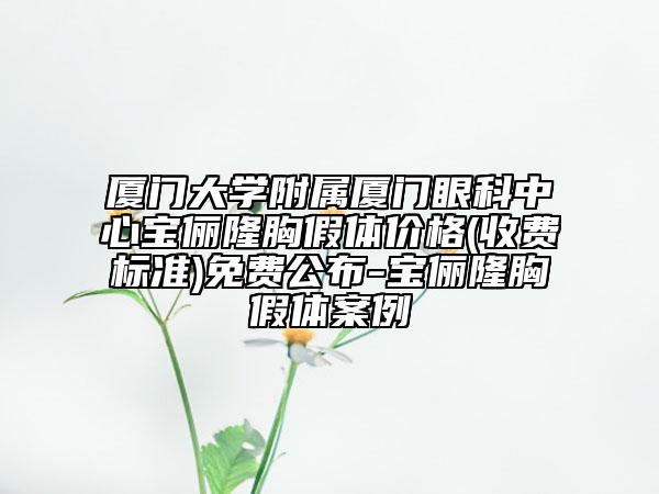 厦门大学附属厦门眼科中心宝俪隆胸假体价格(收费标准)免费公布-宝俪隆胸假体案例