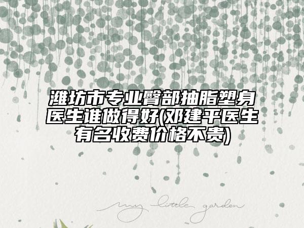 潍坊市专业臀部抽脂塑身医生谁做得好(邓建平医生有名收费价格不贵)