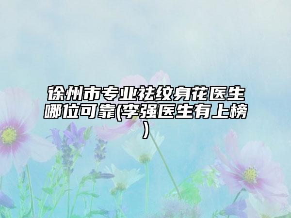徐州市专业祛纹身花医生哪位可靠(李强医生有上榜)