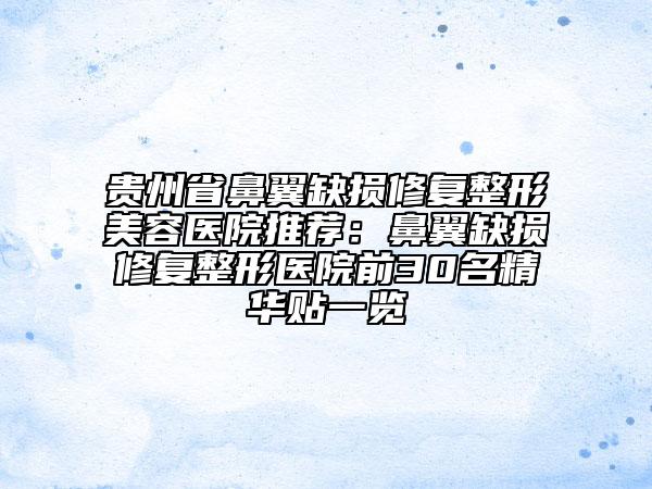 贵州省鼻翼缺损修复整形美容医院推荐：鼻翼缺损修复整形医院前30名精华贴一览