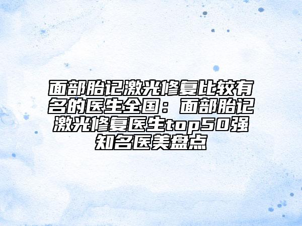 面部胎记激光修复比较有名的医生全国：面部胎记激光修复医生top50强知名医美盘点