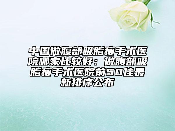 中国做腹部吸脂瘦手术医院哪家比较好：做腹部吸脂瘦手术医院前50佳最新排序公布