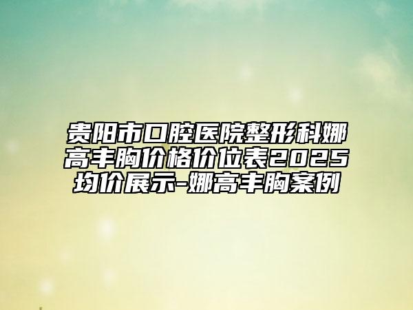 贵阳市口腔医院整形科娜高丰胸价格价位表2025均价展示-娜高丰胸案例