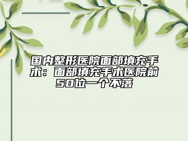国内整形医院面部填充手术：面部填充手术医院前50位一个不落