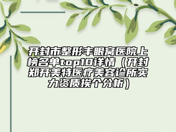 开封市整形丰眼窝医院上榜名单top10详情（开封郑开美特医疗美容诊所实力资质挨个分析）