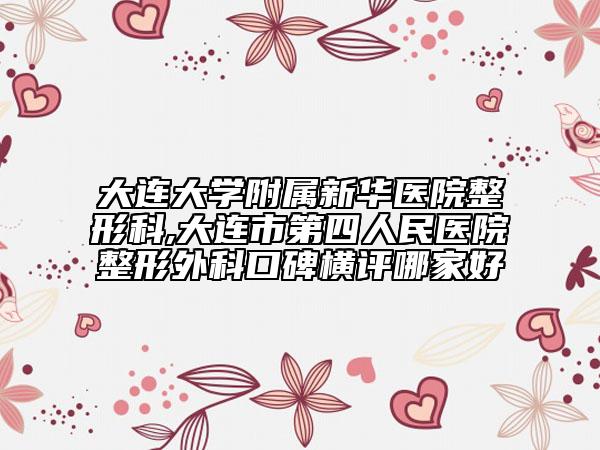 大连大学附属新华医院整形科,大连市第四人民医院整形外科口碑横评哪家好