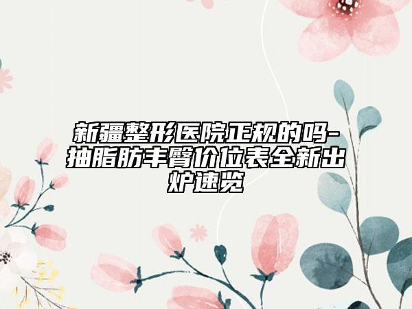 新疆整形医院正规的吗-抽脂肪丰臀价位表全新出炉速览