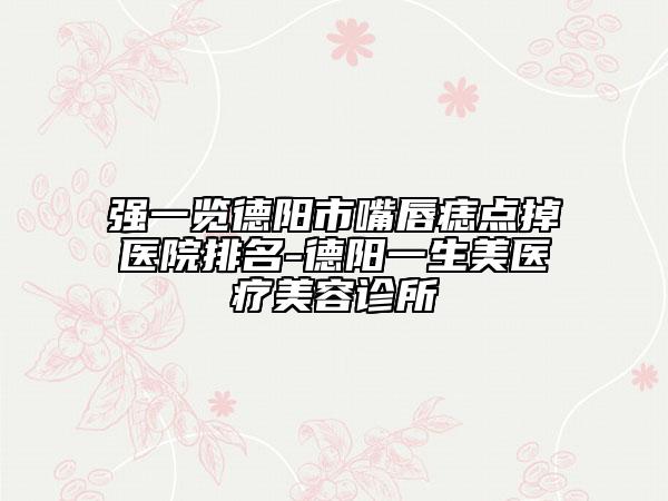 强一览德阳市嘴唇痣点掉医院排名-德阳一生美医疗美容诊所