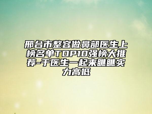 邢台市整容做鼻部医生上榜名单TOP10强榜大推荐-于医生一起来瞧瞧实力高低