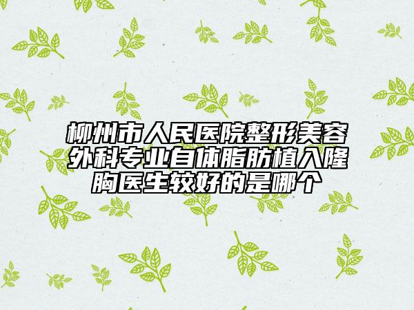 柳州市人民医院整形美容外科专业自体脂肪植入隆胸医生较好的是哪个
