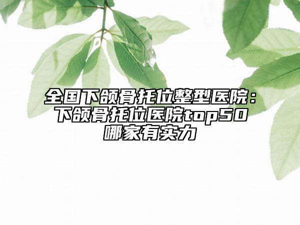 全国下颌骨托位整型医院：下颌骨托位医院top50哪家有实力