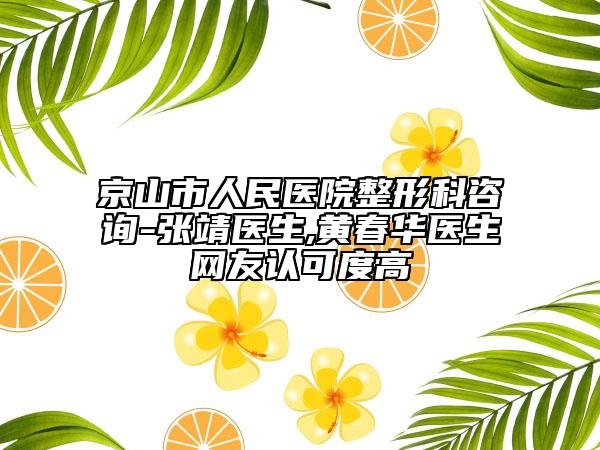 京山市人民医院整形科咨询-张靖医生,黄春华医生网友认可度高