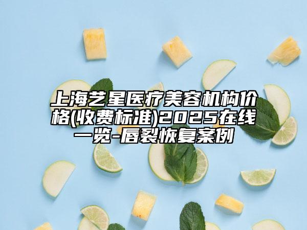 上海艺星医疗美容机构价格(收费标准)2025在线一览-唇裂恢复案例