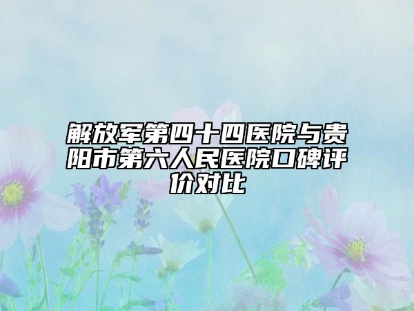 解放军第四十四医院与贵阳市第六人民医院口碑评价对比