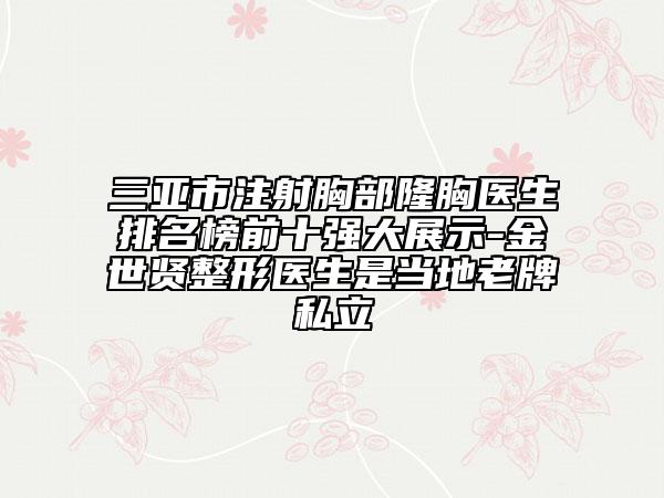 三亚市注射胸部隆胸医生排名榜前十强大展示-金世贤整形医生是当地老牌私立