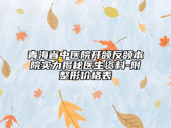 青海省中医院开颌反颌本院实力揭秘医生资料-附整形价格表