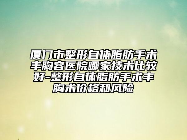 厦门市整形自体脂肪手术丰胸容医院哪家技术比较好-整形自体脂肪手术丰胸术价格和风险