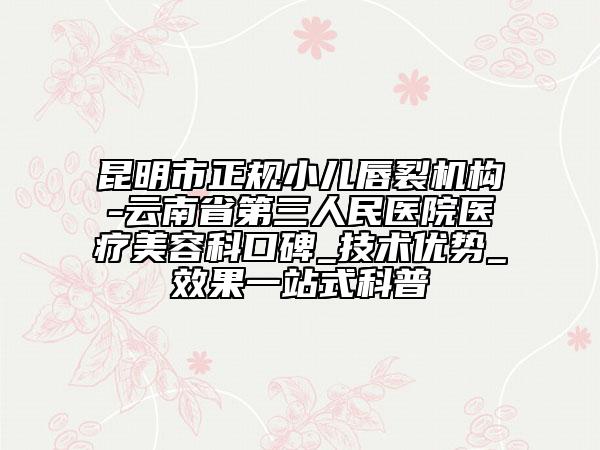 昆明市正规小儿唇裂机构-云南省第三人民医院医疗美容科口碑_技术优势_效果一站式科普