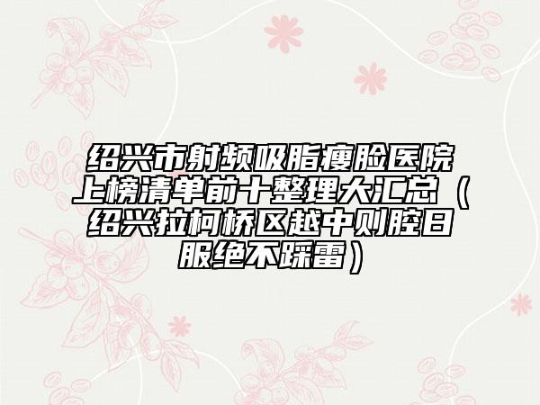 绍兴市射频吸脂瘦脸医院上榜清单前十整理大汇总（绍兴拉柯桥区越中则腔日服绝不踩雷）