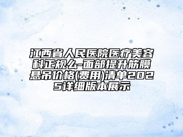 江西省人民医院医疗美容科正规么-面部提升筋膜悬吊价格(费用)清单2025详细版本展示