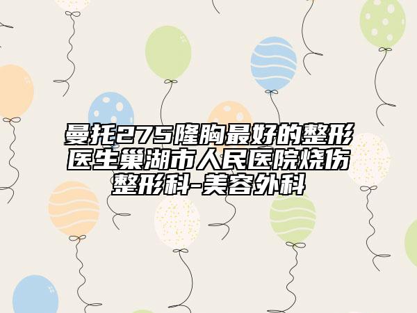 曼托275隆胸最好的整形医生巢湖市人民医院烧伤整形科-美容外科