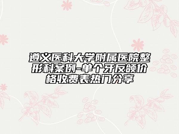 遵义医科大学附属医院整形科案例-单个牙反颌价格收费表热门分享