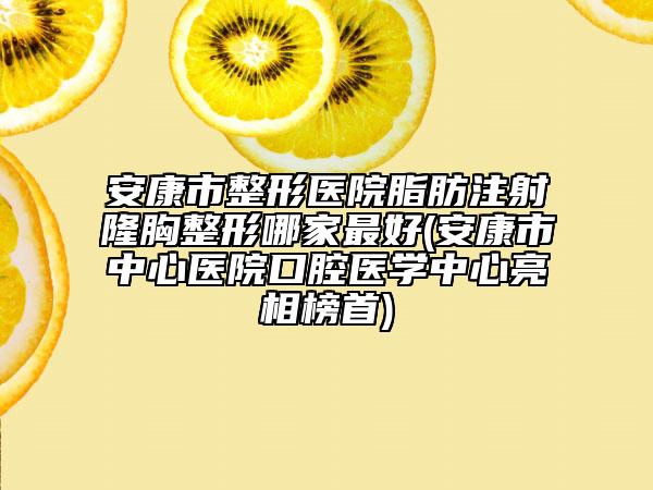 安康市整形医院脂肪注射隆胸整形哪家最好(安康市中心医院口腔医学中心亮相榜首)