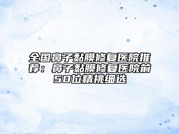 全国鼻子黏膜修复医院推荐：鼻子黏膜修复医院前50位精挑细选