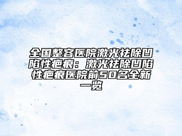 全国整容医院激光祛除凹陷性疤痕：激光祛除凹陷性疤痕医院前50名全新一览