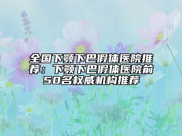 全国下颚下巴假体医院推荐：下颚下巴假体医院前50名权威机构推荐