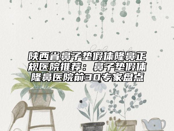 陕西省鼻子垫假体隆鼻正规医院推荐：鼻子垫假体隆鼻医院前30专家盘点