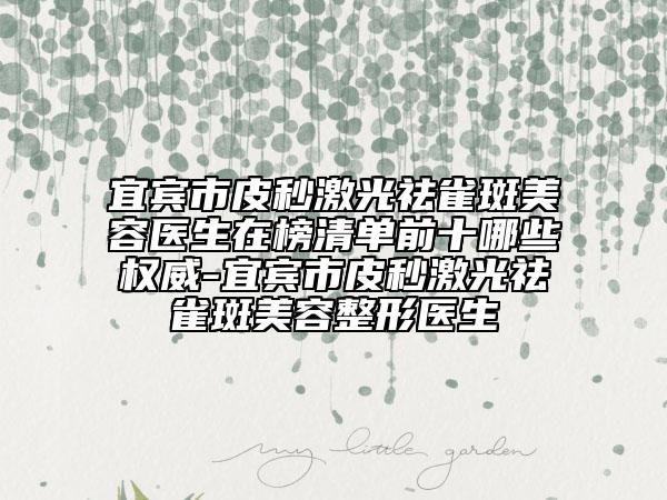 宜宾市皮秒激光祛雀斑美容医生在榜清单前十哪些权威-宜宾市皮秒激光祛雀斑美容整形医生