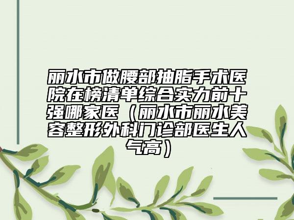 丽水市做腰部抽脂手术医院在榜清单综合实力前十强哪家医（丽水市丽水美容整形外科门诊部医生人气高）