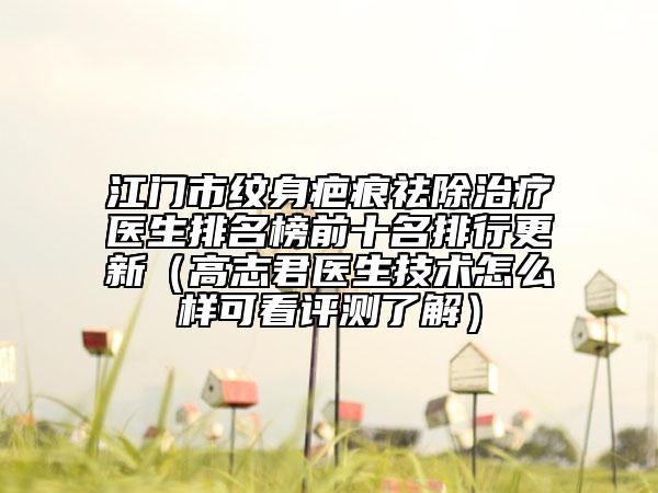 江门市纹身疤痕祛除治疗医生排名榜前十名排行更新（高志君医生技术怎么样可看评测了解）