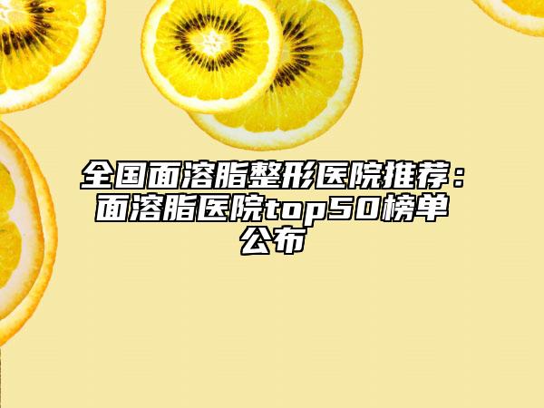 全国面溶脂整形医院推荐：面溶脂医院top50榜单公布