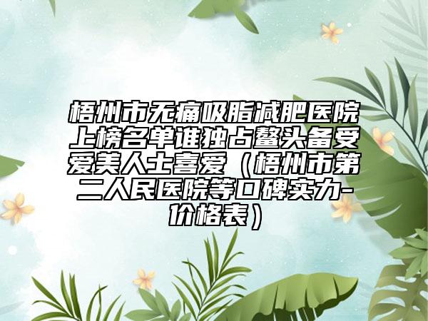梧州市无痛吸脂减肥医院上榜名单谁独占鳌头备受爱美人士喜爱（梧州市第二人民医院等口碑实力-价格表）