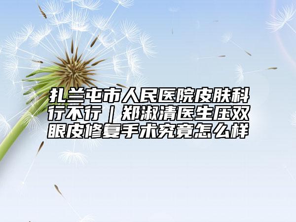 扎兰屯市人民医院皮肤科行不行｜郑淑清医生压双眼皮修复手术究竟怎么样