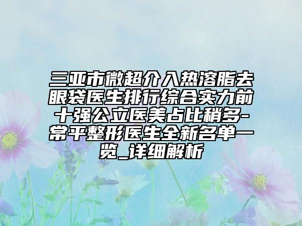三亚市微超介入热溶脂去眼袋医生排行综合实力前十强公立医美占比稍多-常平整形医生全新名单一览_详细解析