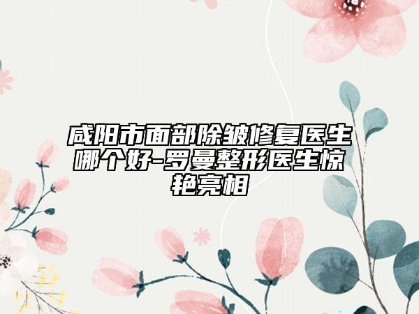 咸阳市面部除皱修复医生哪个好-罗曼整形医生惊艳亮相
