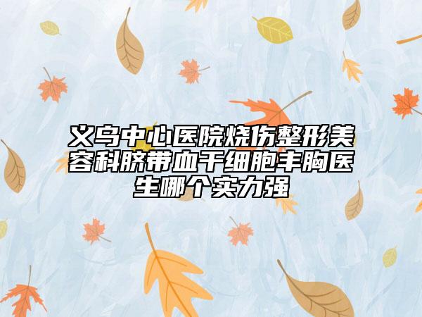 义乌中心医院烧伤整形美容科脐带血干细胞丰胸医生哪个实力强