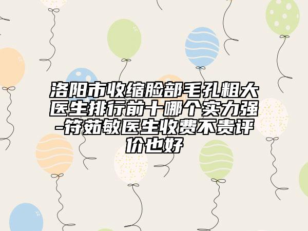 洛阳市收缩脸部毛孔粗大医生排行前十哪个实力强-符茹敏医生收费不贵评价也好