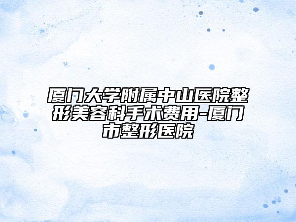 厦门大学附属中山医院整形美容科手术费用-厦门市整形医院