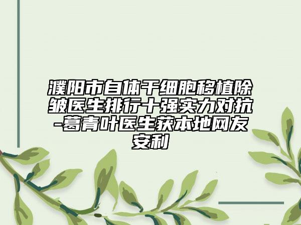 濮阳市自体干细胞移植除皱医生排行十强实力对抗-葛青叶医生获本地网友安利