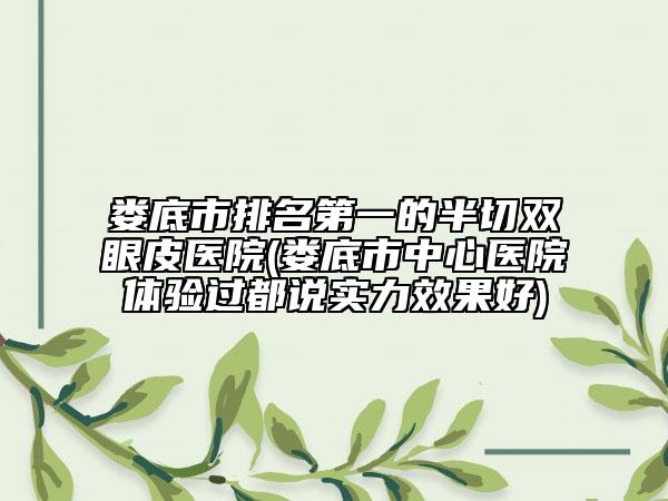 娄底市排名第一的半切双眼皮医院(娄底市中心医院体验过都说实力效果好)