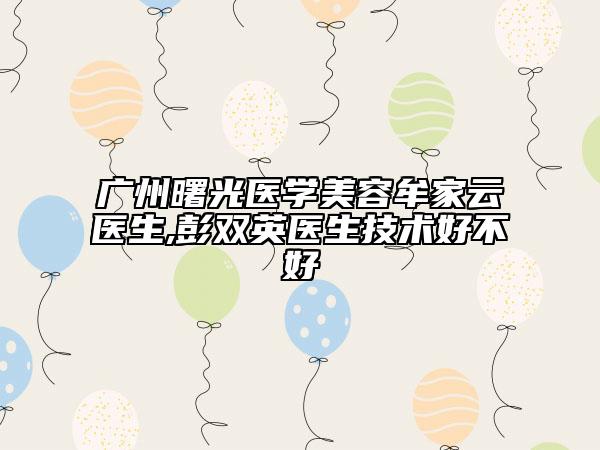 广州曙光医学美容牟家云医生,彭双英医生技术好不好