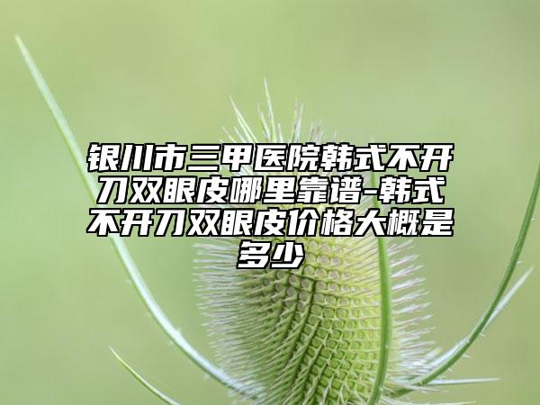 银川市三甲医院韩式不开刀双眼皮哪里靠谱-韩式不开刀双眼皮价格大概是多少