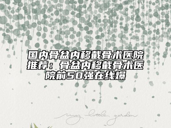 国内骨盆内移截骨术医院推荐：骨盆内移截骨术医院前50强在线爆