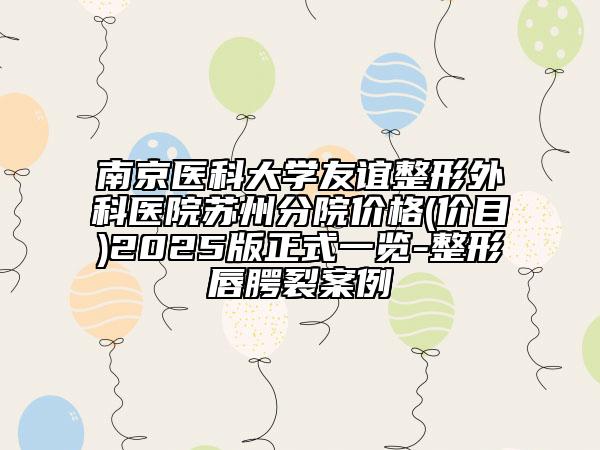 南京医科大学友谊整形外科医院苏州分院价格(价目)2025版正式一览-整形唇腭裂案例