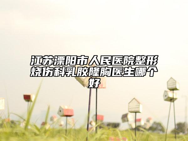 江苏溧阳市人民医院整形烧伤科乳胶隆胸医生哪个好