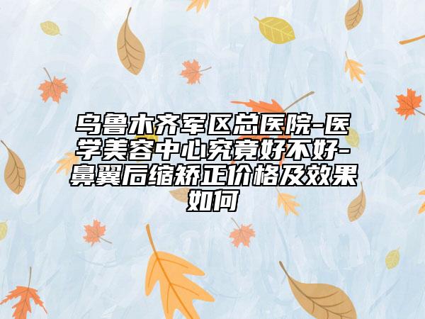 乌鲁木齐军区总医院-医学美容中心究竟好不好-鼻翼后缩矫正价格及效果如何